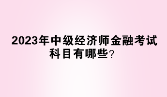 2023年中级经济师金融考试科目有哪些？