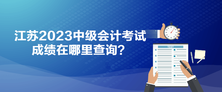 江苏2023中级会计考试成绩在哪里查询？