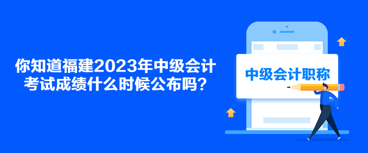 你知道福建2023年中级会计考试成绩什么时候公布吗？