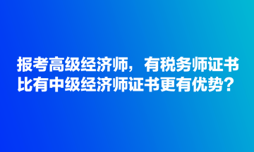 报考高级经济师，有税务师证书比有中级经济师证书更有优势？