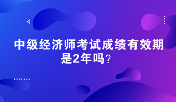 中级经济师考试成绩有效期是2年吗？