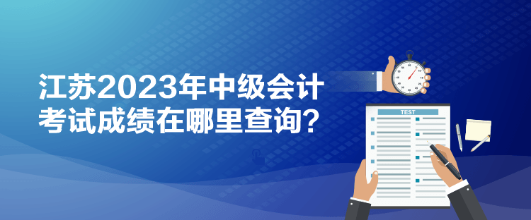 江苏2023年中级会计考试成绩在哪里查询？