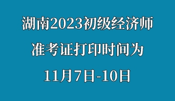 湖南2023初级经济师准考证打印时间为11月7日-10日