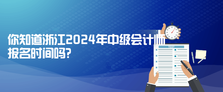 你知道浙江2024年中级会计师报名时间吗？