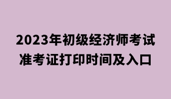 2023年初级经济师考试准考证打印时间及入口