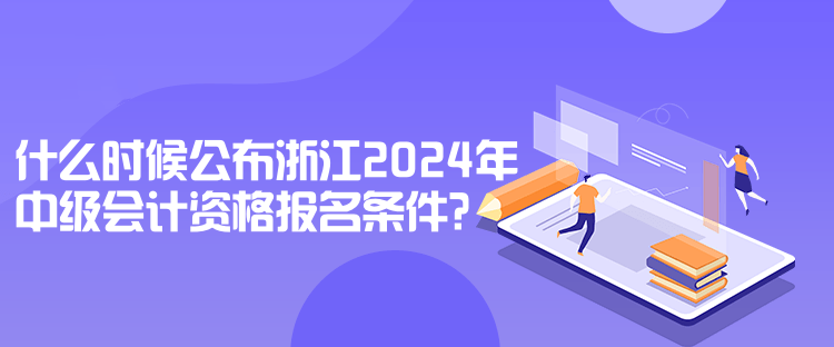 什么时候公布浙江2024年中级会计资格报名条件？