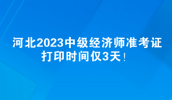 河北2023中级经济师准考证打印时间仅3天！