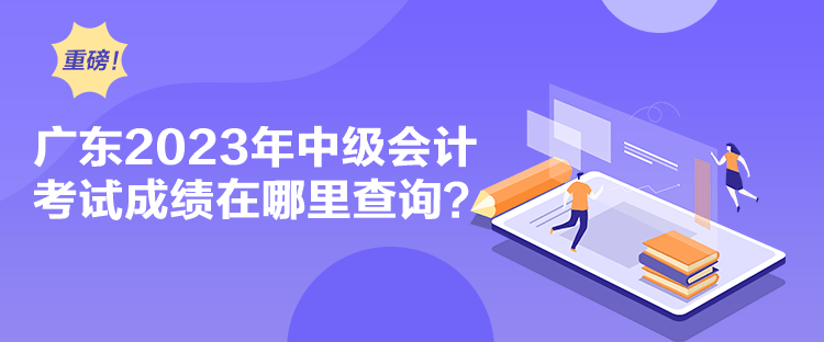 广东2023年中级会计考试成绩在哪里查询？