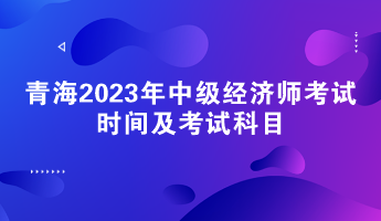 青海2023年中级经济师考试时间及考试科目