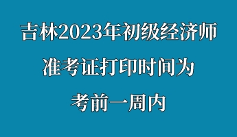 吉林2023年初级经济师准考证打印时间为考前一周内
