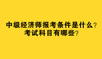 中级经济师报考条件是什么？考试科目有哪些？