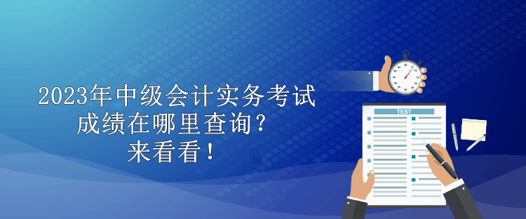 2023年中级会计实务考试成绩在哪里查询？来看看！