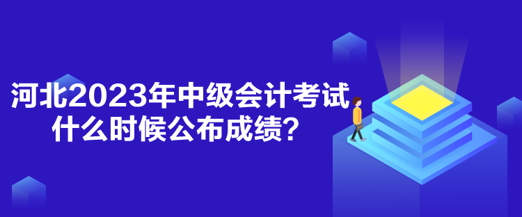 河北2023年中级会计考试什么时候公布成绩？