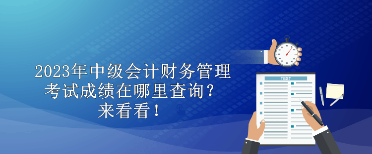 2023年中级会计财务管理考试成绩在哪里查询？来看看！