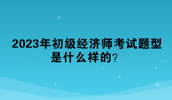 2023年初级经济师考试题型是什么样的？