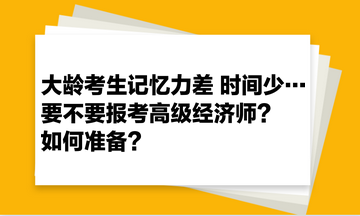 大龄考生记忆力差 时间少… 要不要报考高级经济师？如何准备？