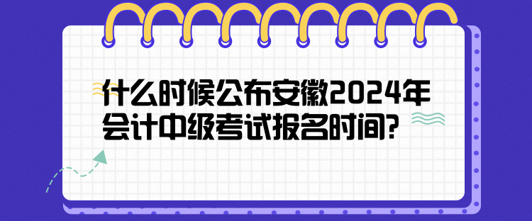 什么时候公布安徽2024年会计中级考试报名时间？