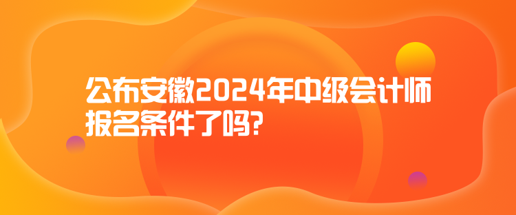 公布安徽2024年中级会计师报名条件了吗？