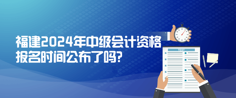 福建2024年中级会计资格报名时间公布了吗？