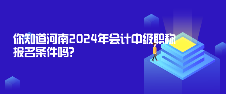 你知道河南2024年会计中级职称报名条件吗？
