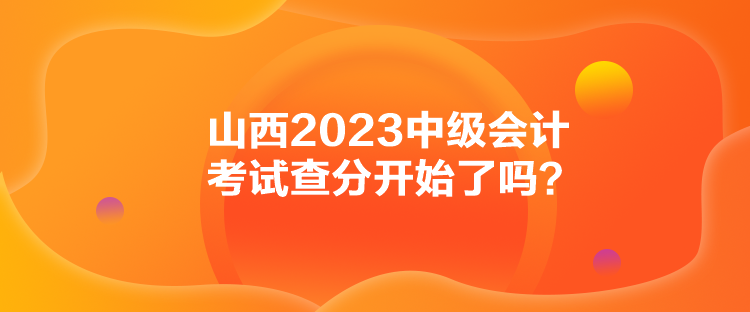 山西2023中级会计考试查分开始了吗？