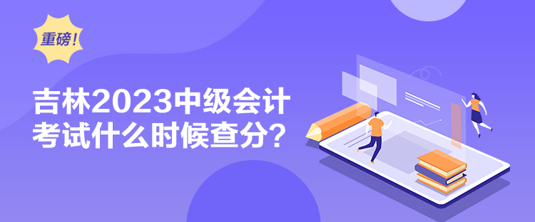 吉林2023中级会计考试什么时候查分？