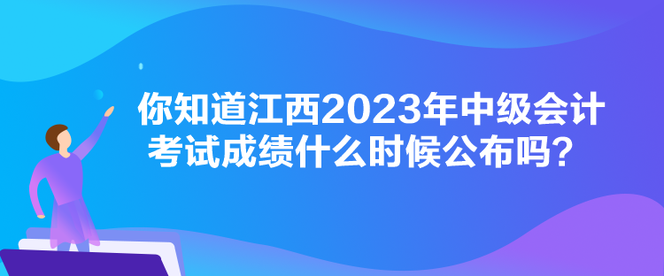 你知道江西2023年中级会计考试成绩什么时候公布吗？