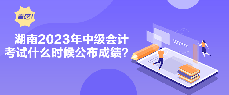 湖南2023年中级会计考试什么时候公布成绩？