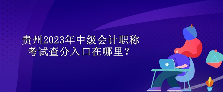 贵州2023年中级会计职称考试查分入口在哪里？