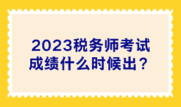 2023税务师考试成绩什么时候出？