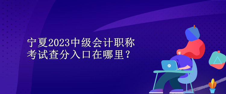 宁夏2023中级会计职称考试查分入口在哪里？