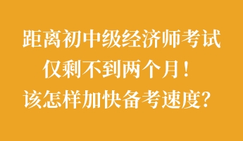 距离初中级经济师考试仅剩不到两个月！该怎样加快备考速度？