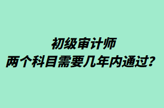 初级审计师两个科目需要几年内通过？