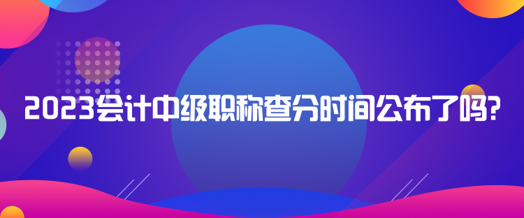 2023会计中级职称查分时间公布了吗？