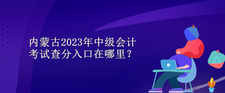 内蒙古2023年中级会计考试查分入口在哪里？