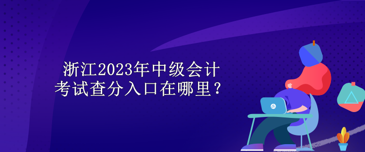 浙江2023年中级会计考试查分入口在哪里？