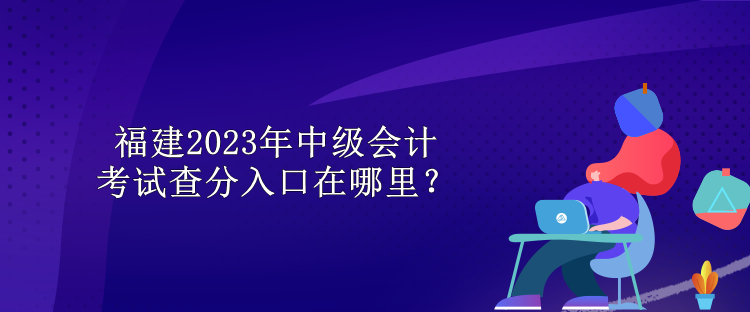 福建2023年中级会计考试查分入口在哪里？