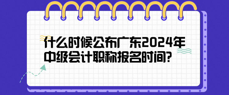 什么时候公布广东2024年中级会计职称报名时间？