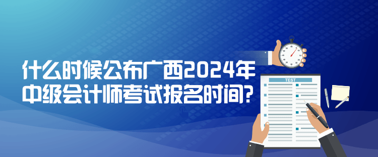 什么时候公布广西2024年中级会计师考试报名时间？