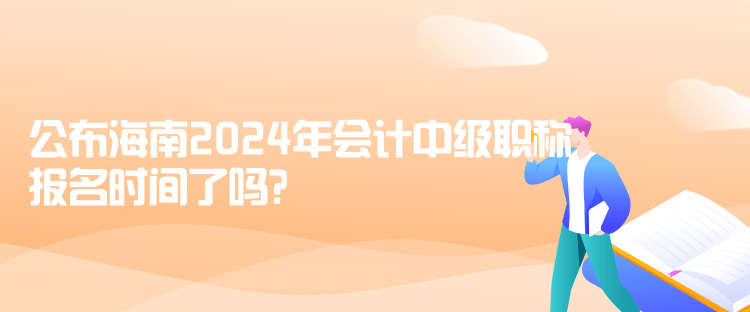 公布海南2024年会计中级职称报名时间了吗？