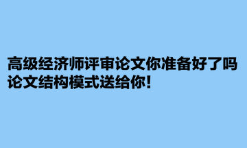 高级经济师评审论文你准备好了吗？论文结构模式送给你！