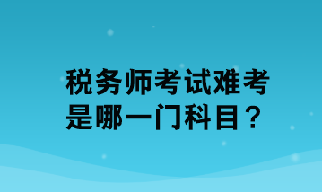税务师考试难考是哪一门科目？