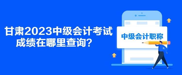 甘肃2023中级会计考试成绩在哪里查询？