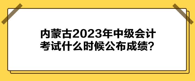 内蒙古2023年中级会计考试什么时候公布成绩？