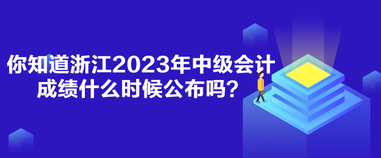 你知道浙江2023年中级会计成绩什么时候公布吗？