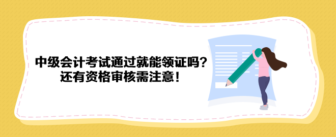 2023年中级会计考试通过就能领证吗？还有资格审核需注意！