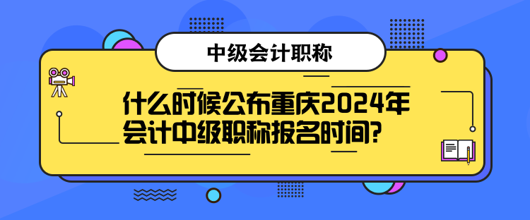 什么时候公布重庆2024年会计中级职称报名时间？