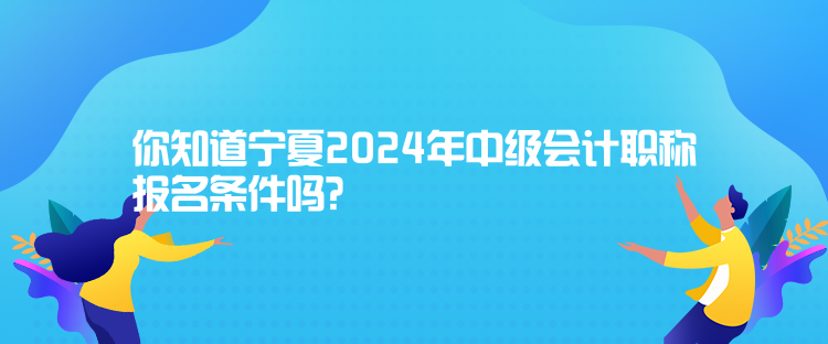 你知道宁夏2024年中级会计职称报名条件吗？