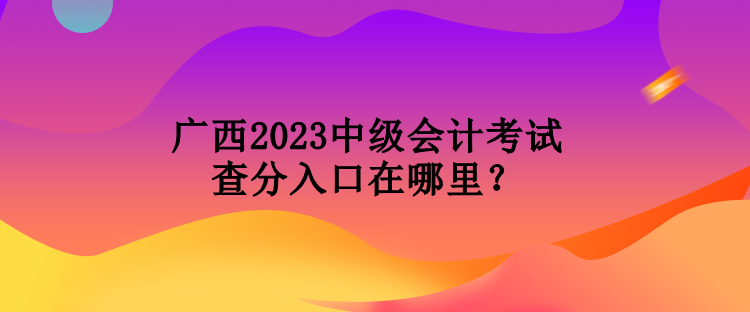 广西2023中级会计考试查分入口在哪里？