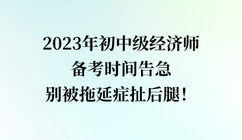 2023年初中级经济师备考时间告急 别被拖延症扯后腿！